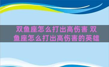 双鱼座怎么打出高伤害 双鱼座怎么打出高伤害的英雄